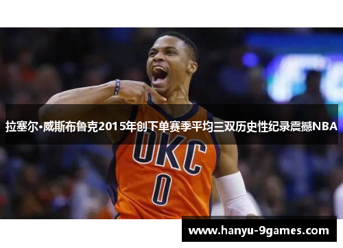 拉塞尔·威斯布鲁克2015年创下单赛季平均三双历史性纪录震撼NBA