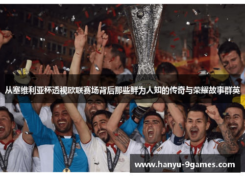 从塞维利亚杯透视欧联赛场背后那些鲜为人知的传奇与荣耀故事群英