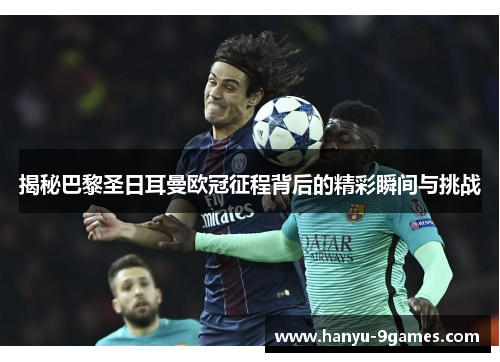 揭秘巴黎圣日耳曼欧冠征程背后的精彩瞬间与挑战 揭秘巴黎圣日耳曼欧冠征程背后的精彩瞬间与挑战