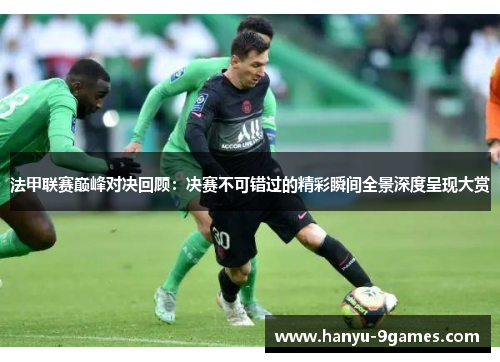 法甲联赛巅峰对决回顾：决赛不可错过的精彩瞬间全景深度呈现大赏
