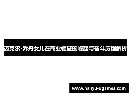 迈克尔·乔丹女儿在商业领域的崛起与奋斗历程解析