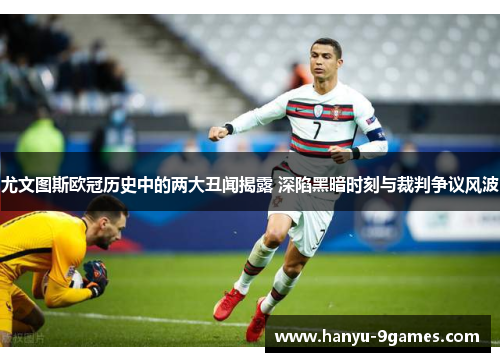 尤文图斯欧冠历史中的两大丑闻揭露 深陷黑暗时刻与裁判争议风波