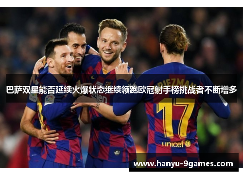 巴萨双星能否延续火爆状态继续领跑欧冠射手榜挑战者不断增多