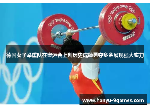 德国女子举重队在奥运会上创历史成绩勇夺多金展现强大实力