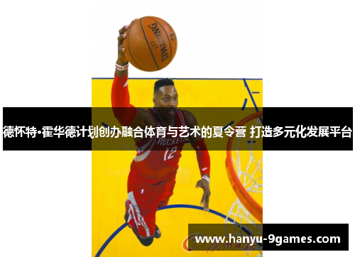 德怀特·霍华德计划创办融合体育与艺术的夏令营 打造多元化发展平台