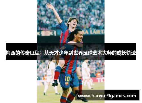 梅西的传奇征程：从天才少年到世界足球艺术大师的成长轨迹