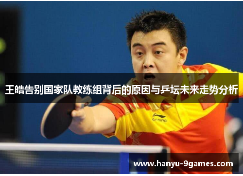 王皓告别国家队教练组背后的原因与乒坛未来走势分析