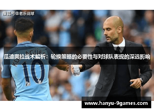 瓜迪奥拉战术解析：轮换策略的必要性与对球队表现的深远影响