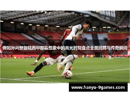 假如孙兴慜登陆西甲那些想象中的高光时刻盘点全面回顾与传奇瞬间