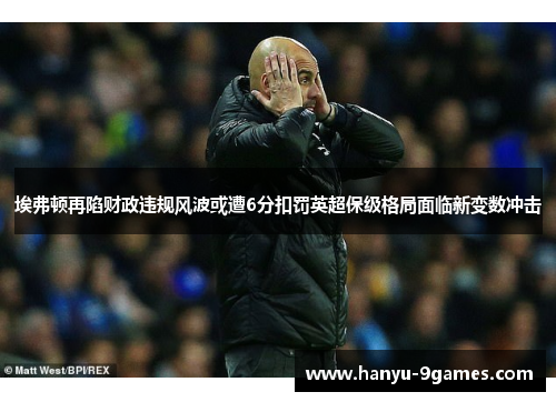 埃弗顿再陷财政违规风波或遭6分扣罚英超保级格局面临新变数冲击