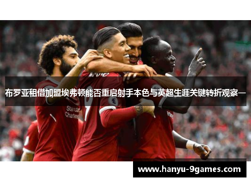 布罗亚租借加盟埃弗顿能否重启射手本色与英超生涯关键转折观察一