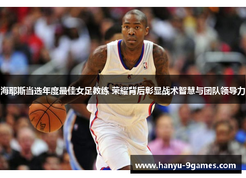 海耶斯当选年度最佳女足教练 荣耀背后彰显战术智慧与团队领导力