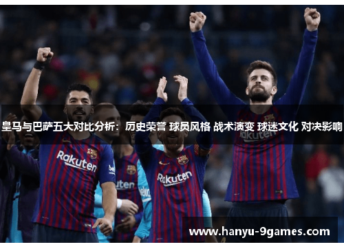 皇马与巴萨五大对比分析：历史荣誉 球员风格 战术演变 球迷文化 对决影响