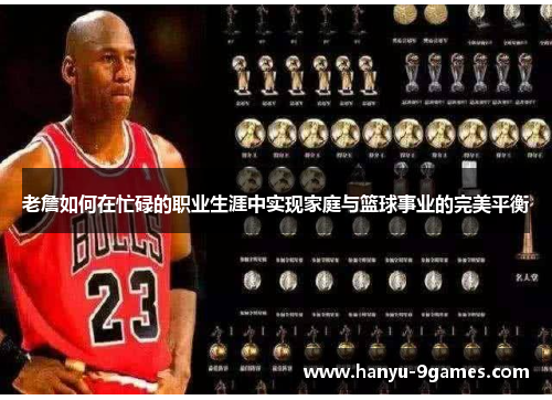 老詹如何在忙碌的职业生涯中实现家庭与篮球事业的完美平衡