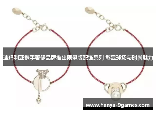 迪玛利亚携手奢侈品牌推出限量版配饰系列 彰显球场与时尚魅力